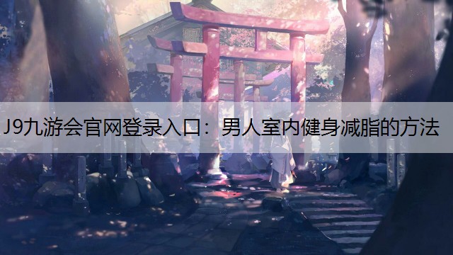 J9九游会官网登录入口：男人室内健身减脂的方法
