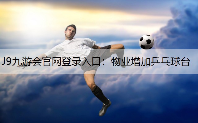 J9九游会官网登录入口：物业增加乒乓球台