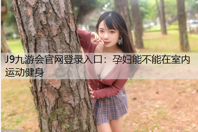 J9九游会官网登录入口：孕妇能不能在室内运动健身
