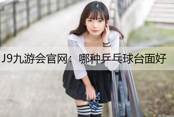 J9九游会官网：哪种乒乓球台面好