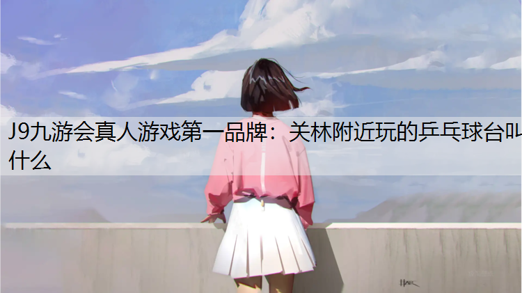 J9九游会真人游戏第一品牌：关林附近玩的乒乓球台叫什么