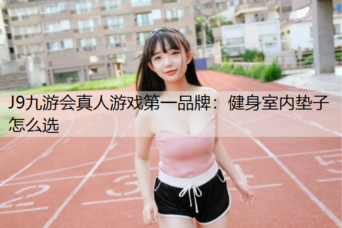 J9九游会真人游戏第一品牌：健身室内垫子怎么选
