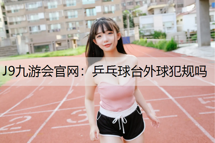 J9九游会官网：乒乓球台外球犯规吗