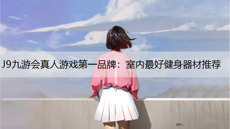 J9九游会真人游戏第一品牌：室内最好健身器材推荐