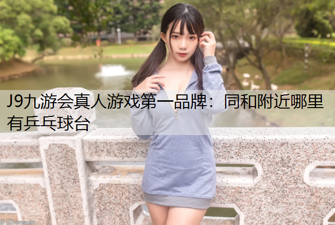 J9九游会真人游戏第一品牌：同和附近哪里有乒乓球台