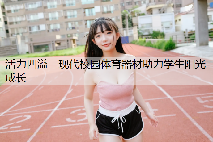 活力四溢　现代校园体育器材助力学生阳光成长