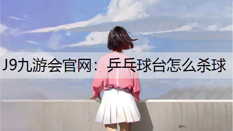 J9九游会官网：乒乓球台怎么杀球