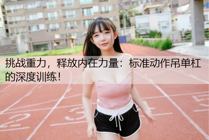 挑战重力，释放内在力量：标准动作吊单杠的深度训练！
